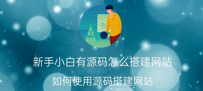 新手小白有源码怎么搭建网站 如何使用源码搭建网站？